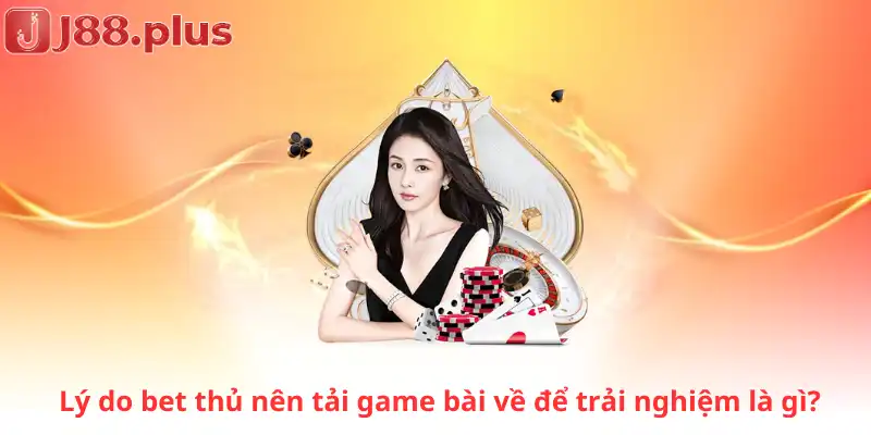 Lý do bet thủ nên tải game bài về để trải nghiệm là gì?